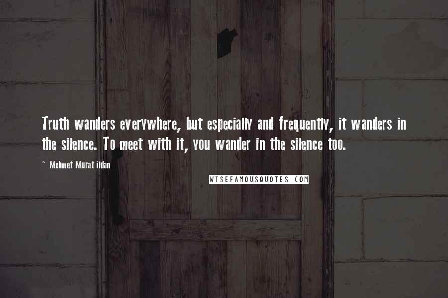 Mehmet Murat Ildan Quotes: Truth wanders everywhere, but especially and frequently, it wanders in the silence. To meet with it, you wander in the silence too.