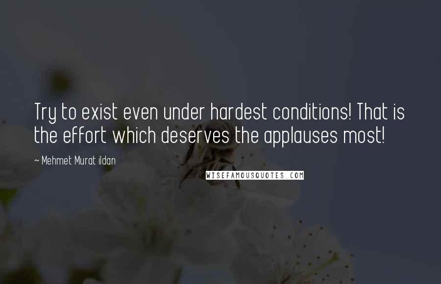 Mehmet Murat Ildan Quotes: Try to exist even under hardest conditions! That is the effort which deserves the applauses most!