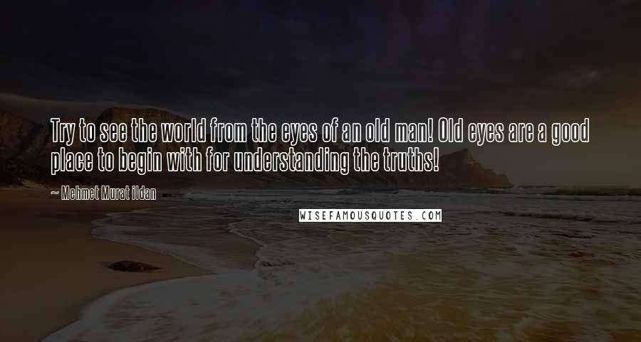 Mehmet Murat Ildan Quotes: Try to see the world from the eyes of an old man! Old eyes are a good place to begin with for understanding the truths!