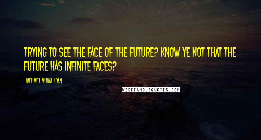 Mehmet Murat Ildan Quotes: Trying to see the face of the future? Know ye not that the future has infinite faces?