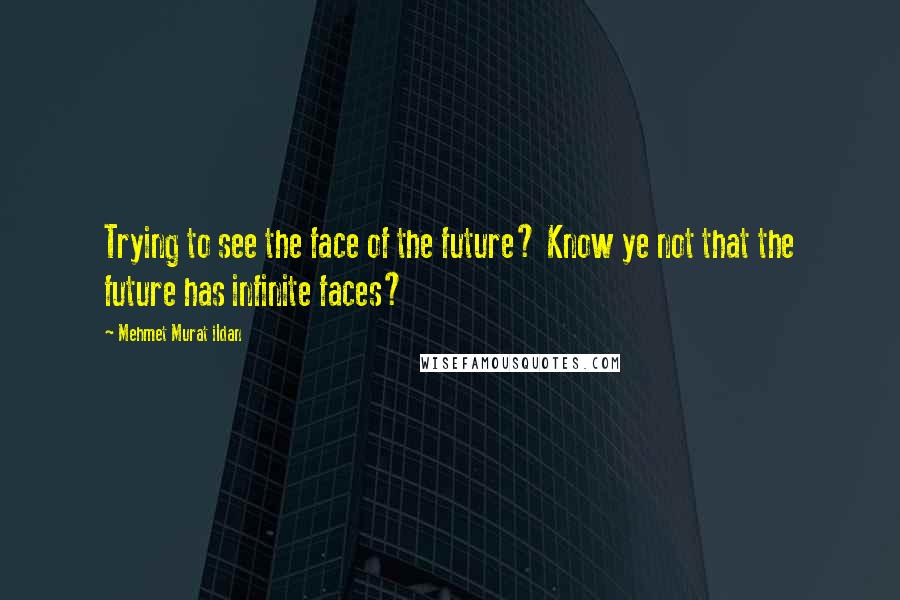 Mehmet Murat Ildan Quotes: Trying to see the face of the future? Know ye not that the future has infinite faces?
