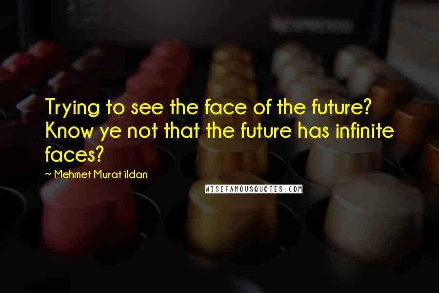 Mehmet Murat Ildan Quotes: Trying to see the face of the future? Know ye not that the future has infinite faces?