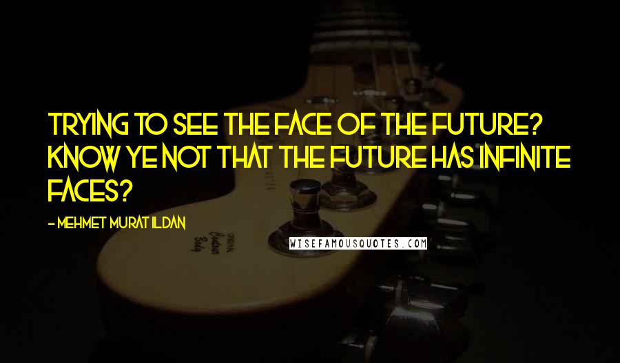 Mehmet Murat Ildan Quotes: Trying to see the face of the future? Know ye not that the future has infinite faces?