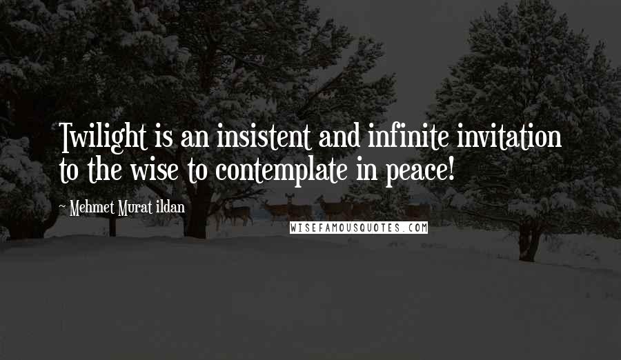 Mehmet Murat Ildan Quotes: Twilight is an insistent and infinite invitation to the wise to contemplate in peace!