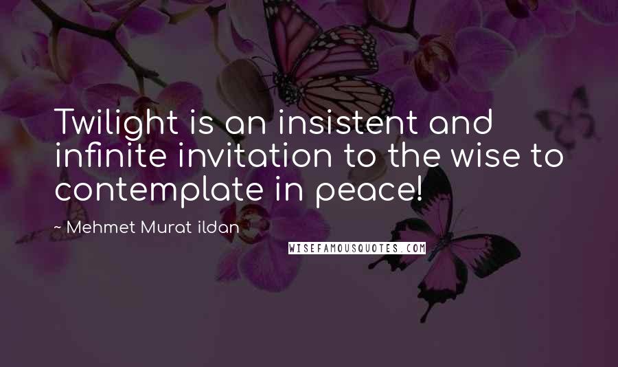 Mehmet Murat Ildan Quotes: Twilight is an insistent and infinite invitation to the wise to contemplate in peace!