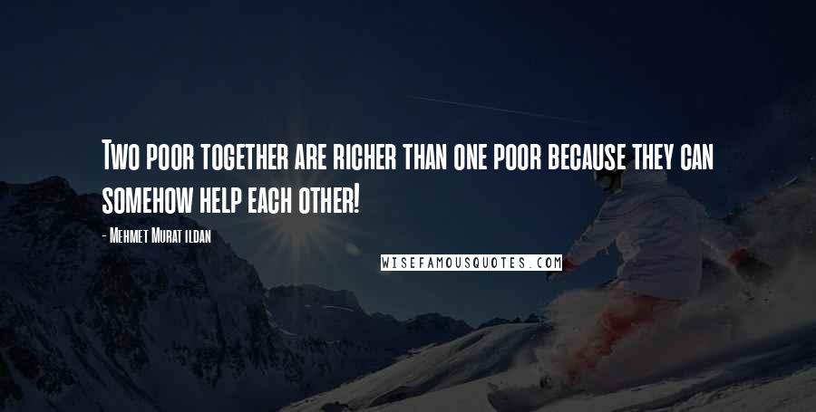 Mehmet Murat Ildan Quotes: Two poor together are richer than one poor because they can somehow help each other!