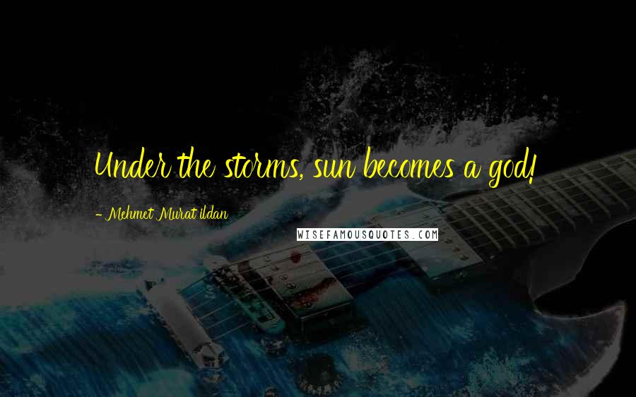 Mehmet Murat Ildan Quotes: Under the storms, sun becomes a god!