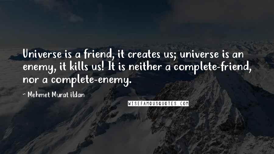 Mehmet Murat Ildan Quotes: Universe is a friend, it creates us; universe is an enemy, it kills us! It is neither a complete-friend, nor a complete-enemy.