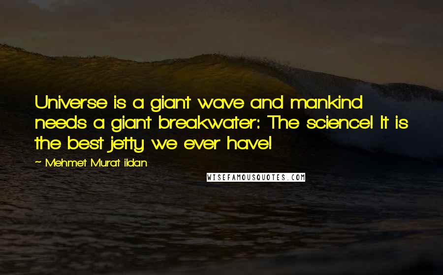 Mehmet Murat Ildan Quotes: Universe is a giant wave and mankind needs a giant breakwater: The science! It is the best jetty we ever have!