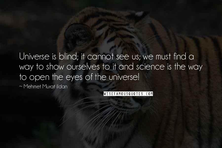 Mehmet Murat Ildan Quotes: Universe is blind; it cannot see us; we must find a way to show ourselves to it and science is the way to open the eyes of the universe!