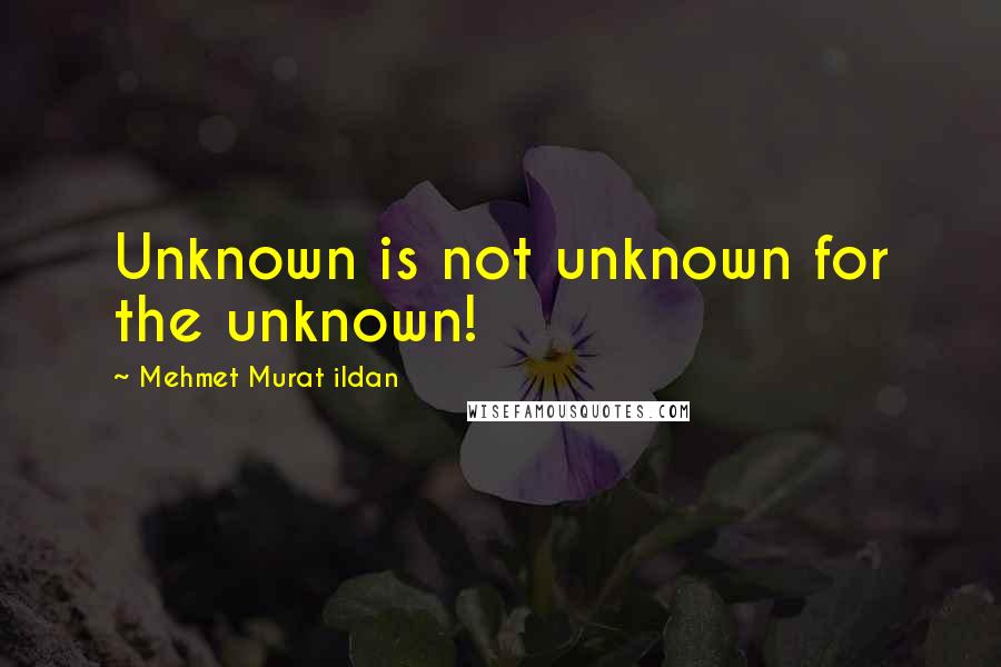 Mehmet Murat Ildan Quotes: Unknown is not unknown for the unknown!