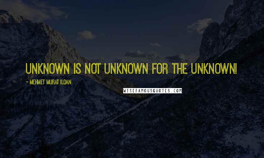 Mehmet Murat Ildan Quotes: Unknown is not unknown for the unknown!