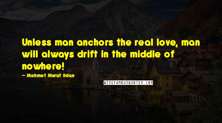 Mehmet Murat Ildan Quotes: Unless man anchors the real love, man will always drift in the middle of nowhere!