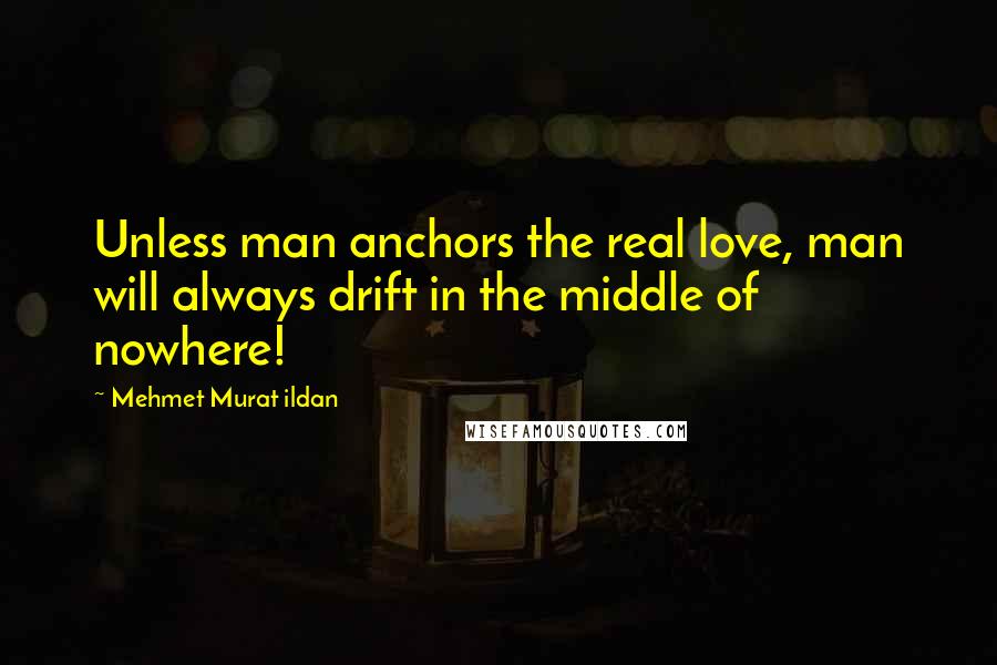Mehmet Murat Ildan Quotes: Unless man anchors the real love, man will always drift in the middle of nowhere!