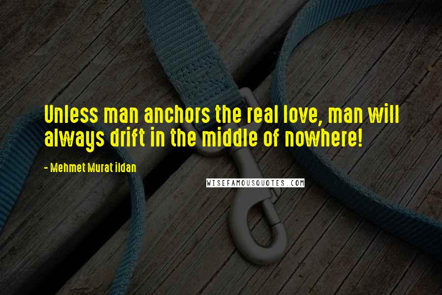 Mehmet Murat Ildan Quotes: Unless man anchors the real love, man will always drift in the middle of nowhere!