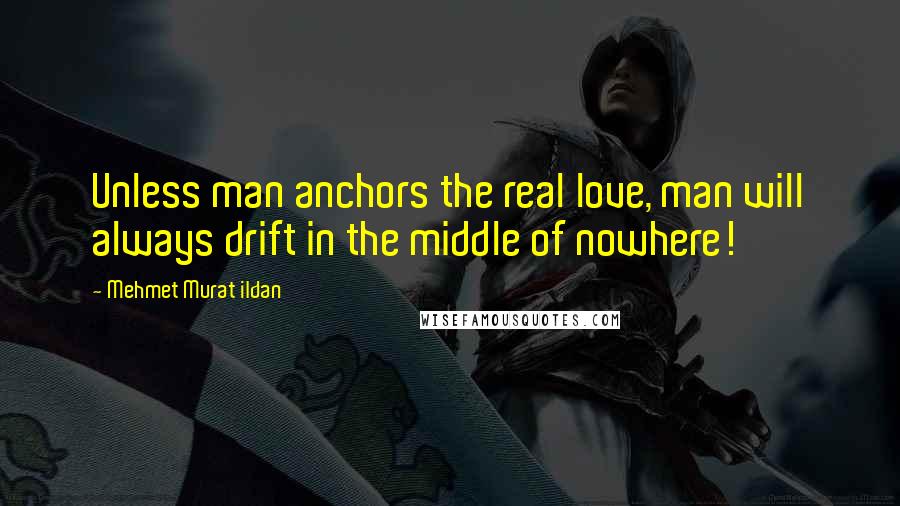 Mehmet Murat Ildan Quotes: Unless man anchors the real love, man will always drift in the middle of nowhere!