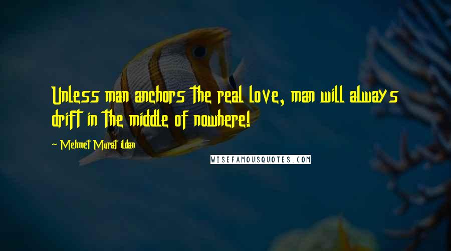 Mehmet Murat Ildan Quotes: Unless man anchors the real love, man will always drift in the middle of nowhere!