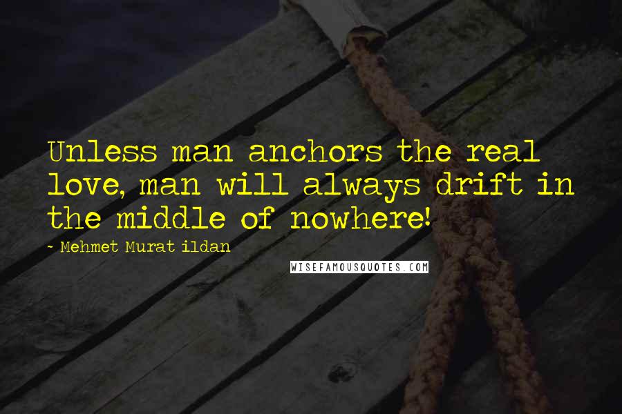 Mehmet Murat Ildan Quotes: Unless man anchors the real love, man will always drift in the middle of nowhere!