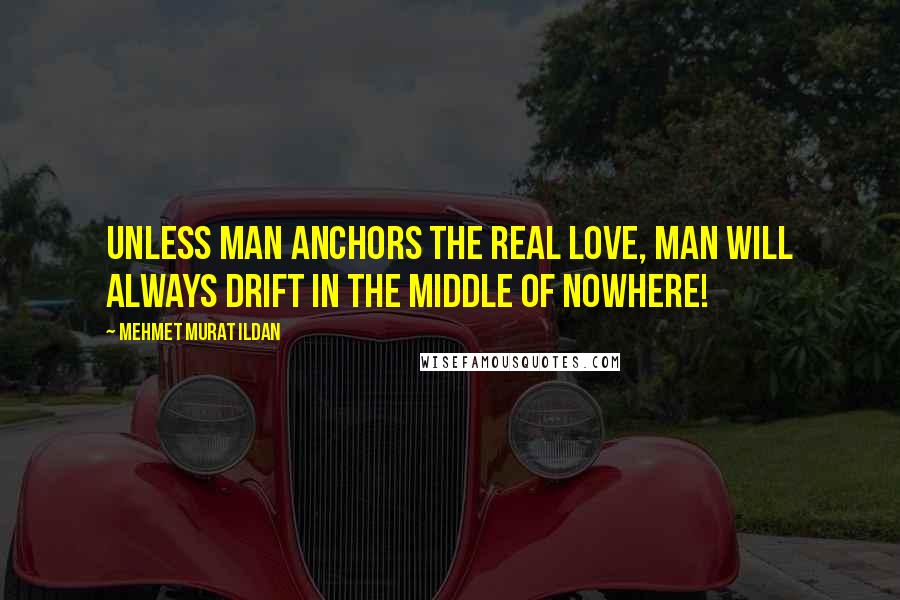 Mehmet Murat Ildan Quotes: Unless man anchors the real love, man will always drift in the middle of nowhere!