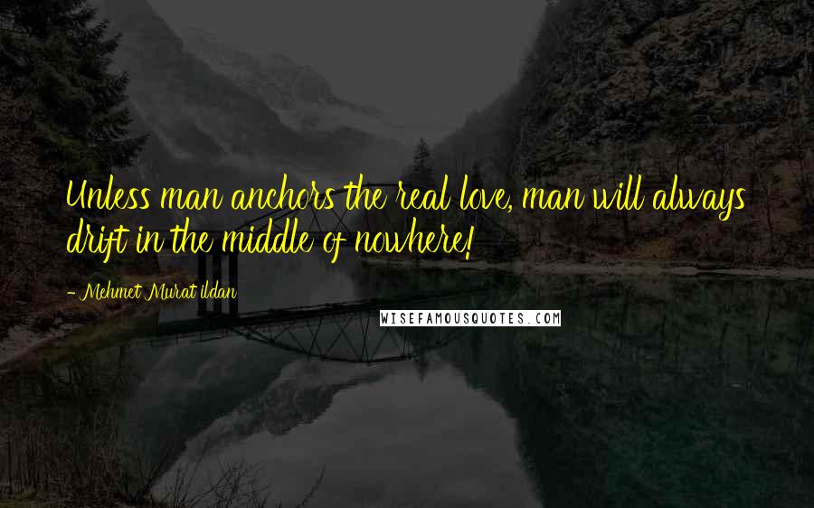 Mehmet Murat Ildan Quotes: Unless man anchors the real love, man will always drift in the middle of nowhere!