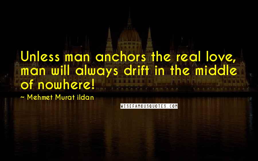 Mehmet Murat Ildan Quotes: Unless man anchors the real love, man will always drift in the middle of nowhere!