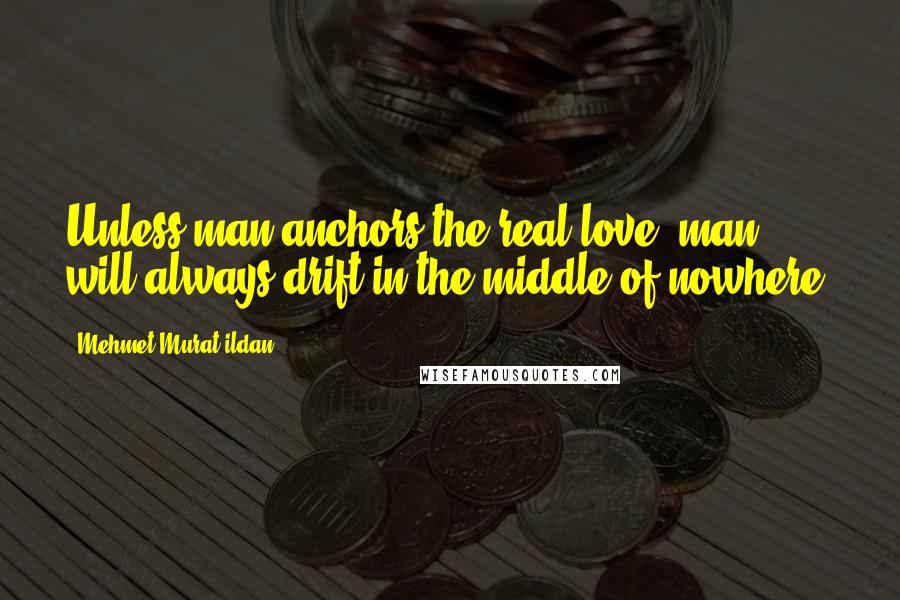 Mehmet Murat Ildan Quotes: Unless man anchors the real love, man will always drift in the middle of nowhere!