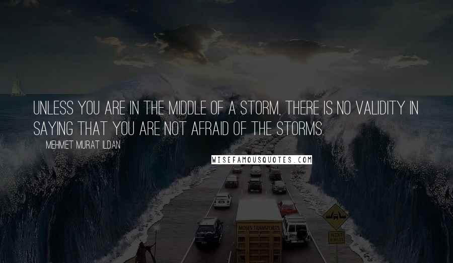 Mehmet Murat Ildan Quotes: Unless you are in the middle of a storm, there is no validity in saying that you are not afraid of the storms.