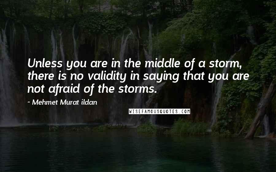 Mehmet Murat Ildan Quotes: Unless you are in the middle of a storm, there is no validity in saying that you are not afraid of the storms.