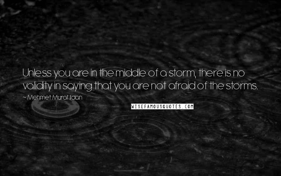 Mehmet Murat Ildan Quotes: Unless you are in the middle of a storm, there is no validity in saying that you are not afraid of the storms.