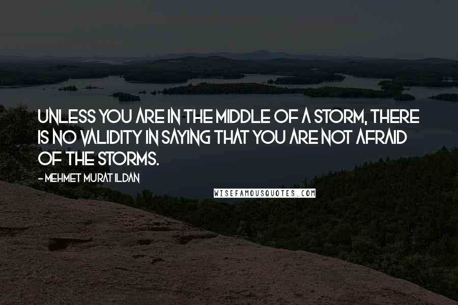 Mehmet Murat Ildan Quotes: Unless you are in the middle of a storm, there is no validity in saying that you are not afraid of the storms.