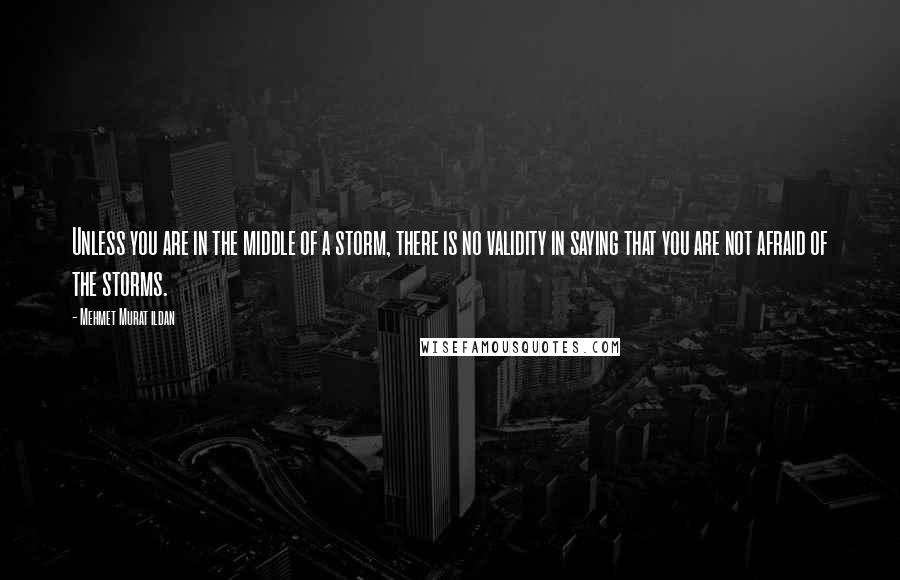 Mehmet Murat Ildan Quotes: Unless you are in the middle of a storm, there is no validity in saying that you are not afraid of the storms.