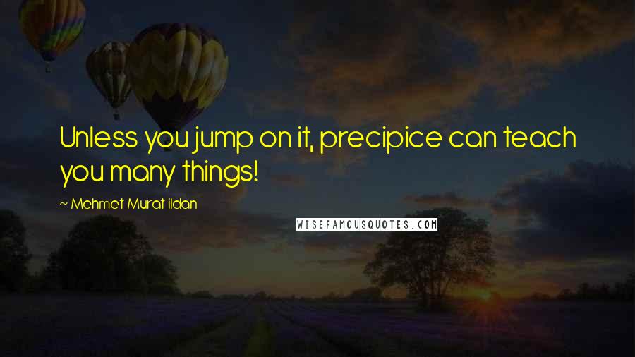 Mehmet Murat Ildan Quotes: Unless you jump on it, precipice can teach you many things!