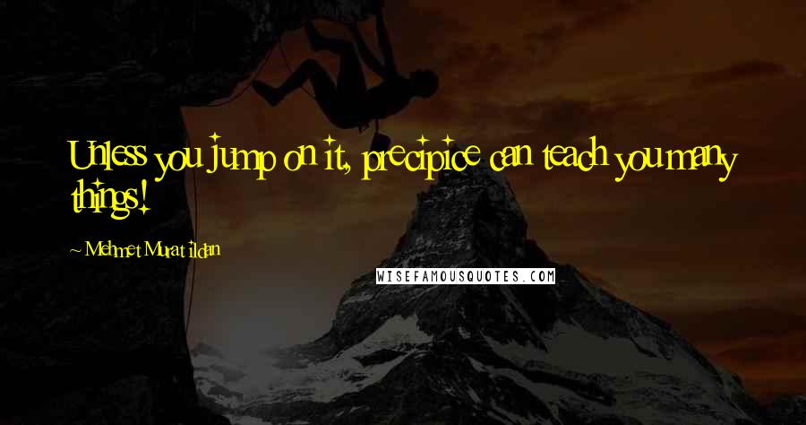 Mehmet Murat Ildan Quotes: Unless you jump on it, precipice can teach you many things!