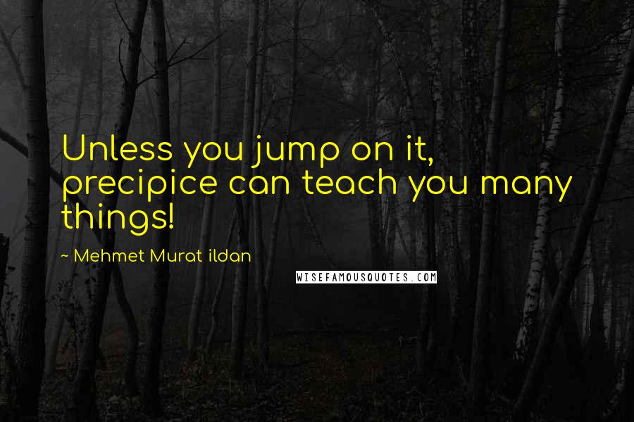 Mehmet Murat Ildan Quotes: Unless you jump on it, precipice can teach you many things!
