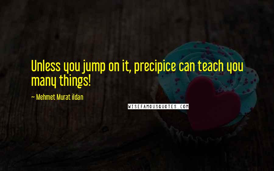 Mehmet Murat Ildan Quotes: Unless you jump on it, precipice can teach you many things!