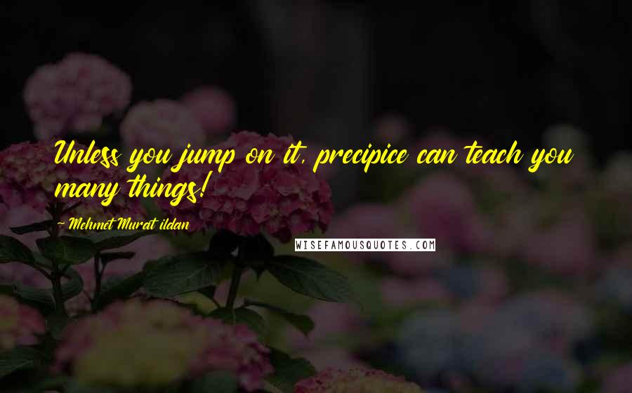 Mehmet Murat Ildan Quotes: Unless you jump on it, precipice can teach you many things!