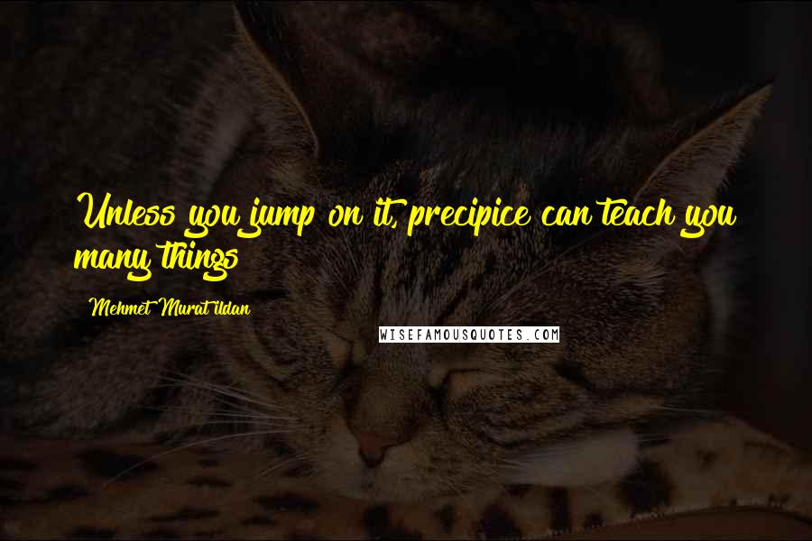 Mehmet Murat Ildan Quotes: Unless you jump on it, precipice can teach you many things!
