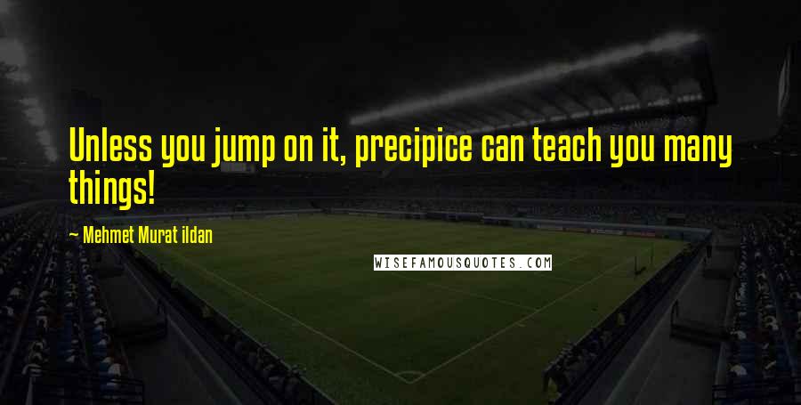 Mehmet Murat Ildan Quotes: Unless you jump on it, precipice can teach you many things!