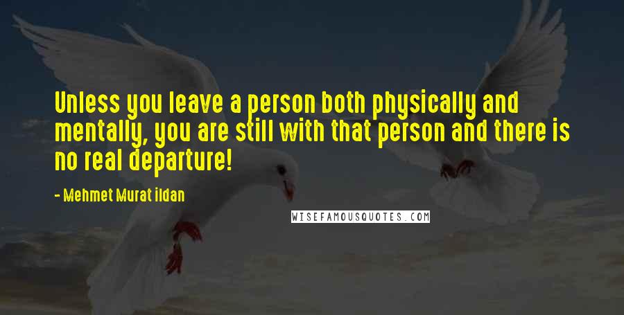 Mehmet Murat Ildan Quotes: Unless you leave a person both physically and mentally, you are still with that person and there is no real departure!