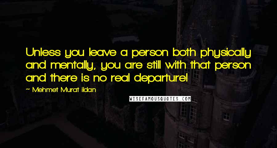 Mehmet Murat Ildan Quotes: Unless you leave a person both physically and mentally, you are still with that person and there is no real departure!