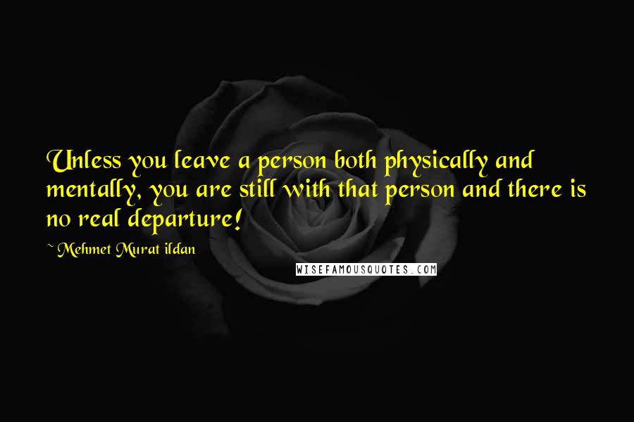 Mehmet Murat Ildan Quotes: Unless you leave a person both physically and mentally, you are still with that person and there is no real departure!