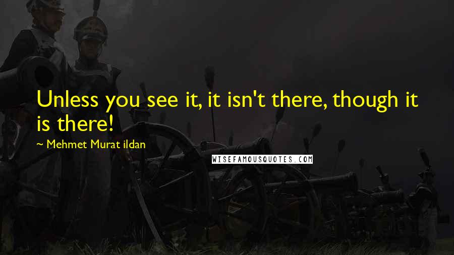 Mehmet Murat Ildan Quotes: Unless you see it, it isn't there, though it is there!