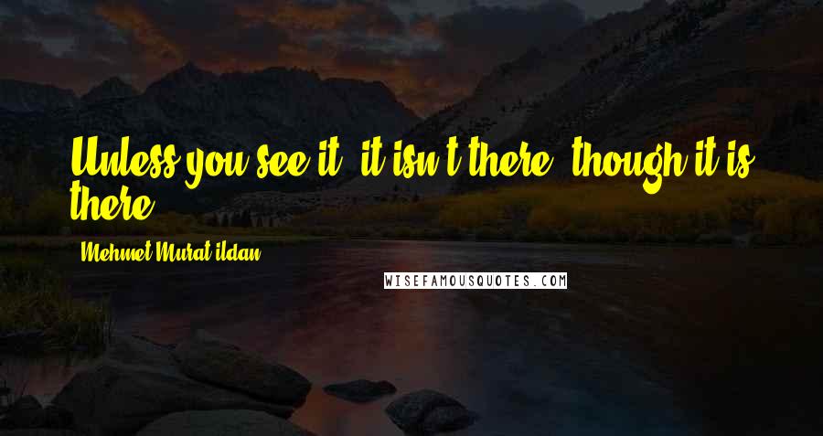 Mehmet Murat Ildan Quotes: Unless you see it, it isn't there, though it is there!