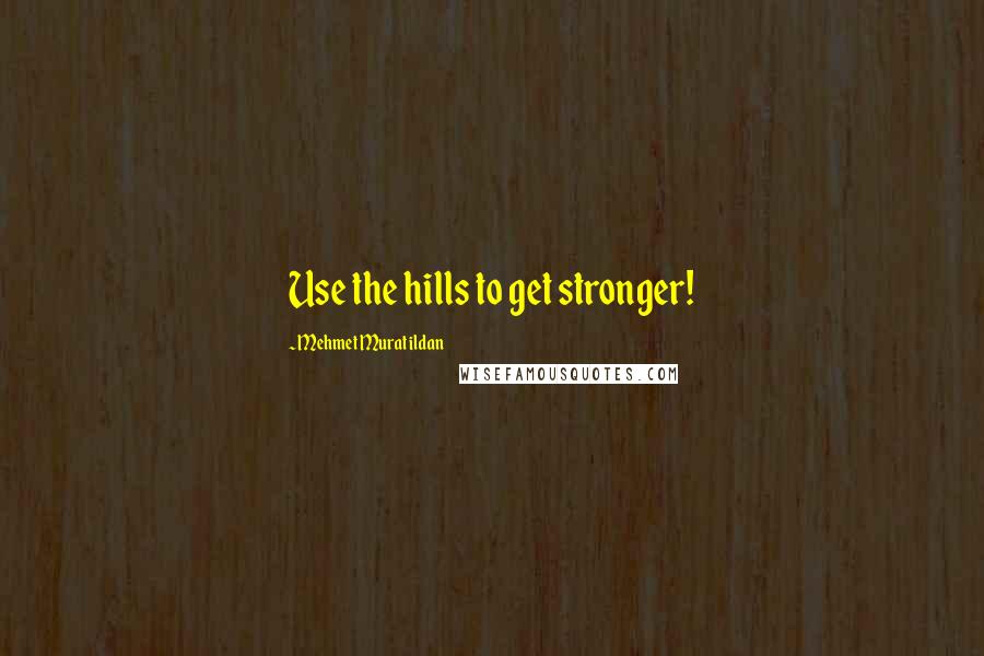 Mehmet Murat Ildan Quotes: Use the hills to get stronger!