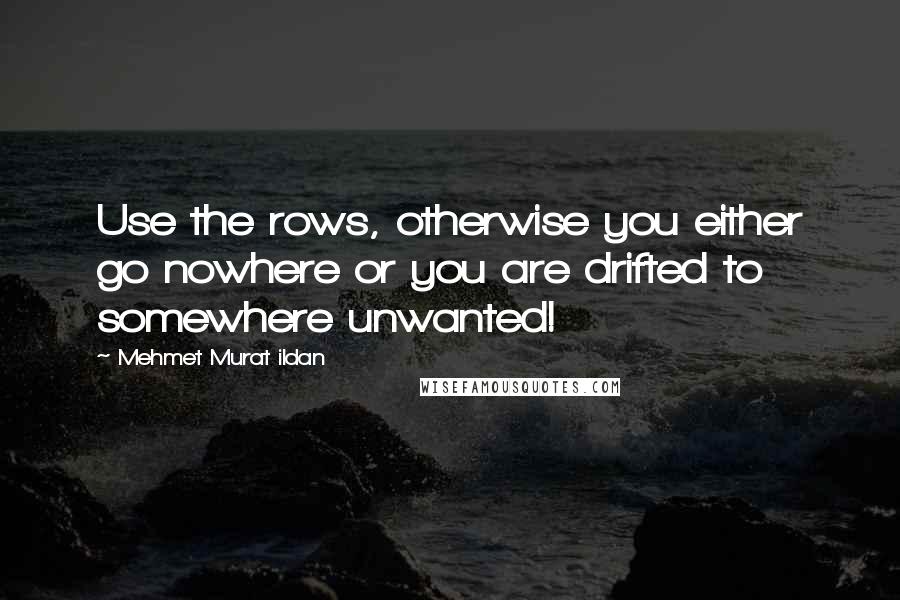 Mehmet Murat Ildan Quotes: Use the rows, otherwise you either go nowhere or you are drifted to somewhere unwanted!