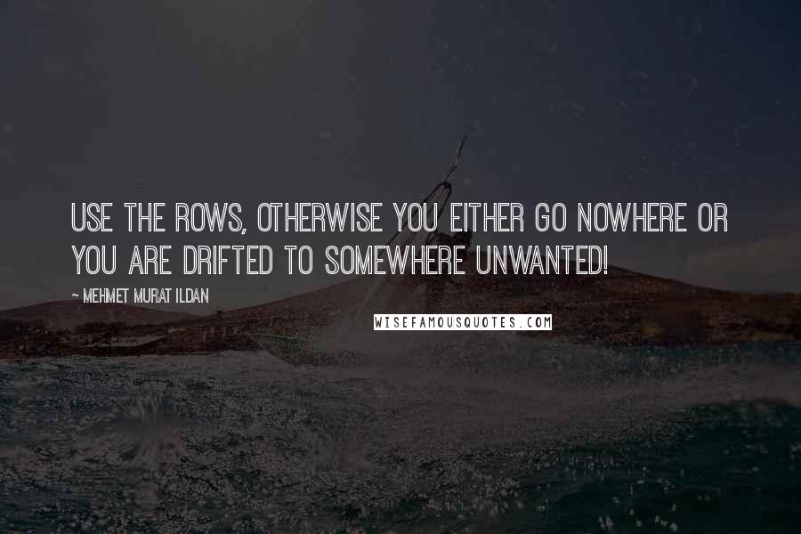 Mehmet Murat Ildan Quotes: Use the rows, otherwise you either go nowhere or you are drifted to somewhere unwanted!