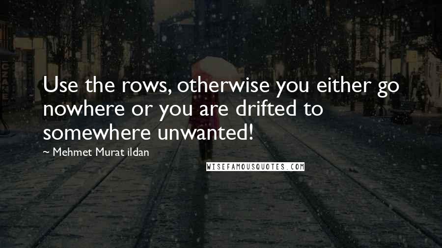 Mehmet Murat Ildan Quotes: Use the rows, otherwise you either go nowhere or you are drifted to somewhere unwanted!