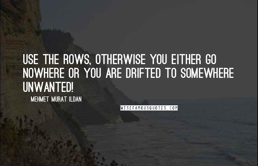 Mehmet Murat Ildan Quotes: Use the rows, otherwise you either go nowhere or you are drifted to somewhere unwanted!