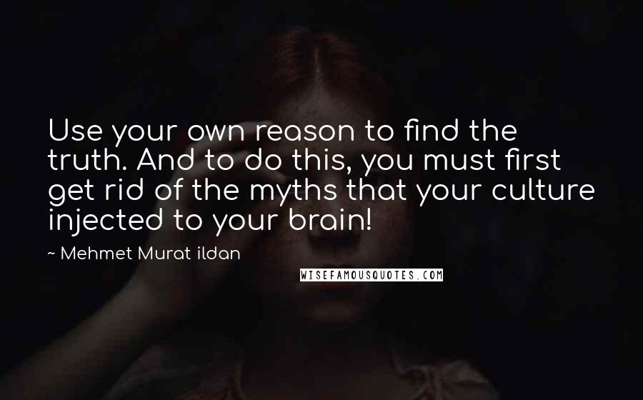 Mehmet Murat Ildan Quotes: Use your own reason to find the truth. And to do this, you must first get rid of the myths that your culture injected to your brain!