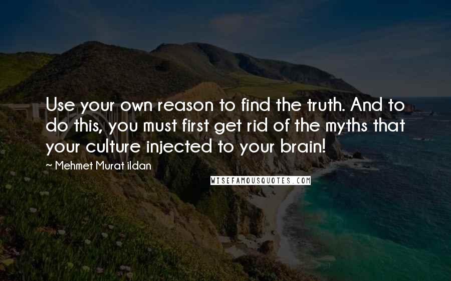 Mehmet Murat Ildan Quotes: Use your own reason to find the truth. And to do this, you must first get rid of the myths that your culture injected to your brain!